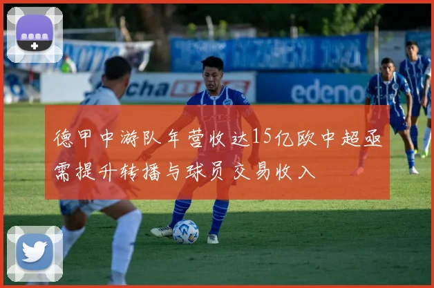 德甲中游队年营收达15亿欧中超亟需提升转播与球员交易收入