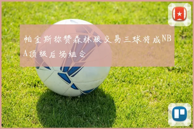 帕金斯称赞森林狼交易三球将成NBA顶级后场组合