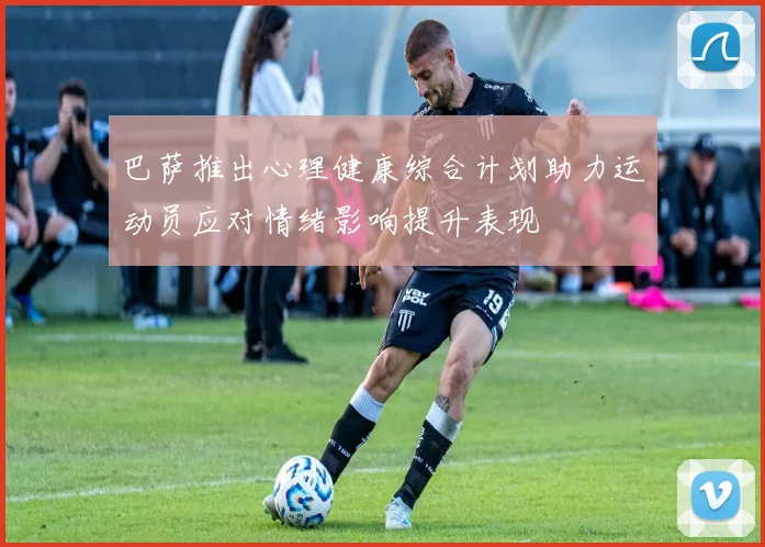巴萨推出心理健康综合计划助力运动员应对情绪影响提升表现