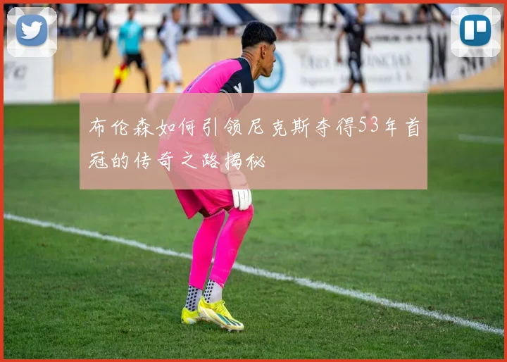 布伦森如何引领尼克斯夺得53年首冠的传奇之路揭秘