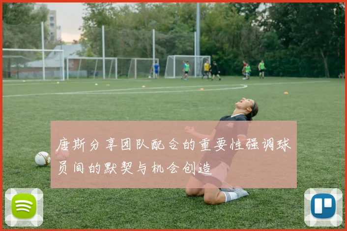 唐斯分享团队配合的重要性强调球员间的默契与机会创造