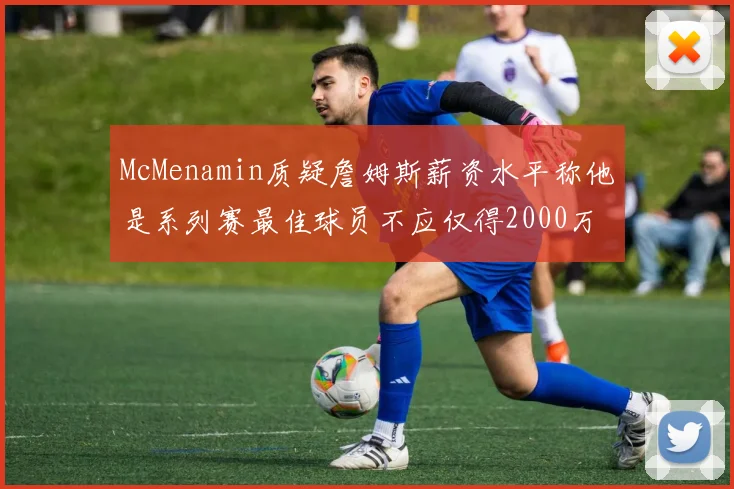 McMenamin质疑詹姆斯薪资水平称他是系列赛最佳球员不应仅得2000万