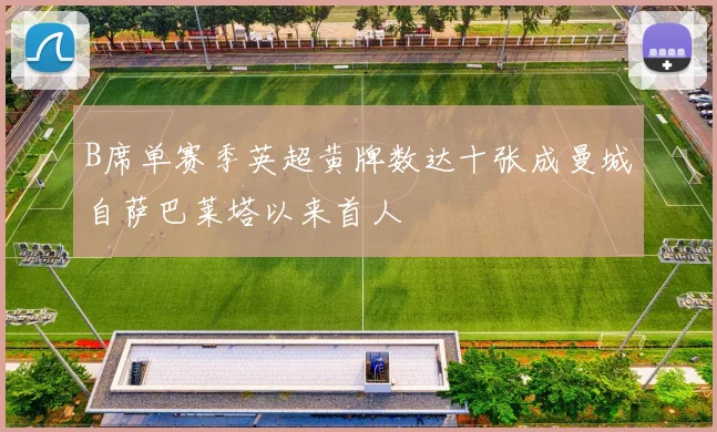 B席单赛季英超黄牌数达十张成曼城自萨巴莱塔以来首人