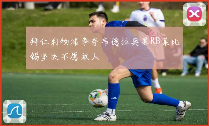 拜仁利物浦争夺韦德拉奥果RB莱比锡坚决不愿放人