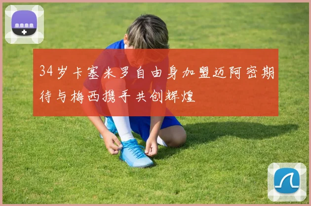 34岁卡塞米罗自由身加盟迈阿密期待与梅西携手共创辉煌