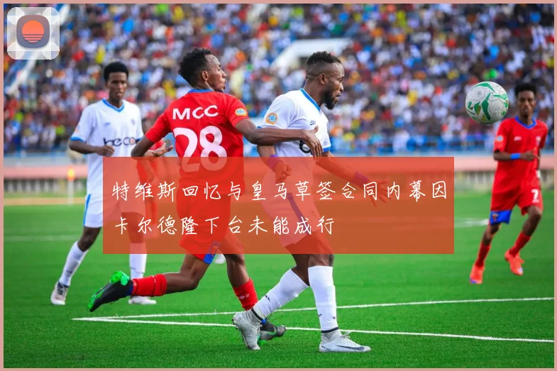 特维斯回忆与皇马草签合同内幕因卡尔德隆下台未能成行