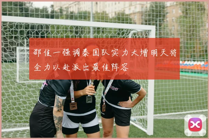 邵佳一强调泰国队实力大增明天将全力以赴派出最佳阵容
