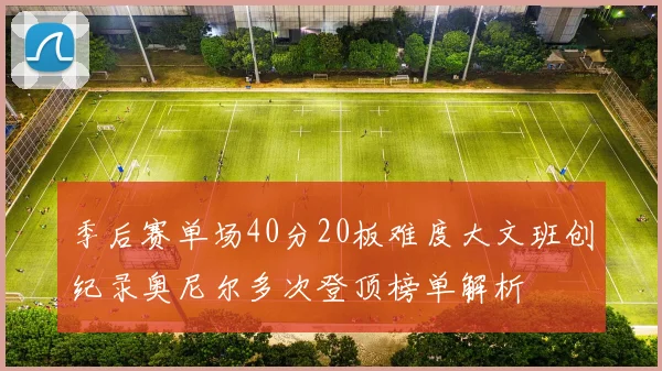 季后赛单场40分20板难度大文班创纪录奥尼尔多次登顶榜单解析