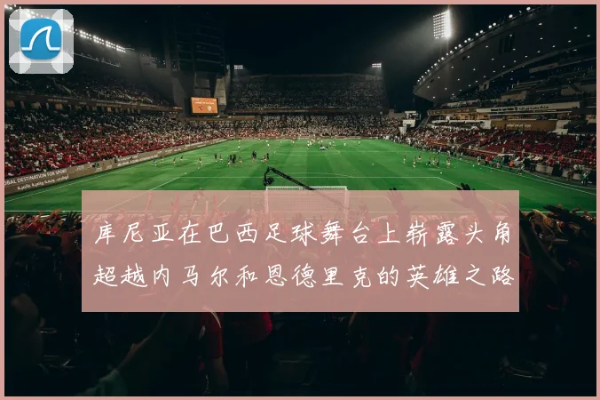 库尼亚在巴西足球舞台上崭露头角超越内马尔和恩德里克的英雄之路