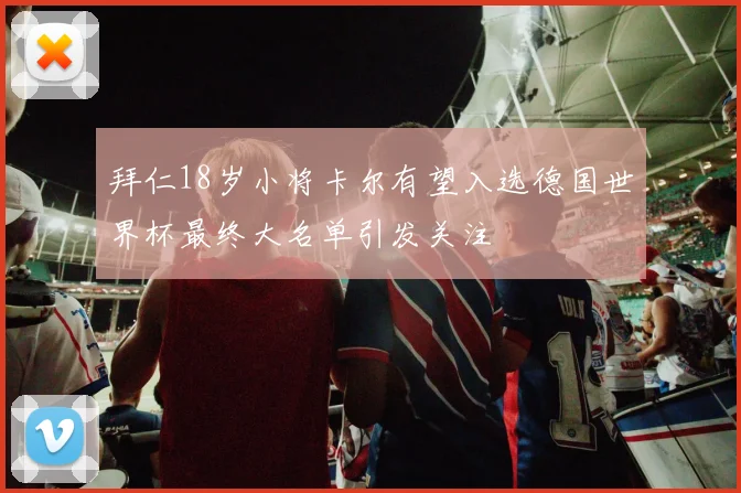拜仁18岁小将卡尔有望入选德国世界杯最终大名单引发关注