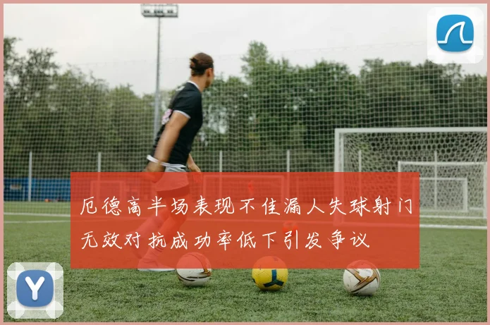 厄德高半场表现不佳漏人失球射门无效对抗成功率低下引发争议