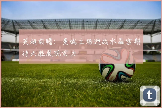 英超前瞻：曼城主场迎战水晶宫期待大胜展现实力